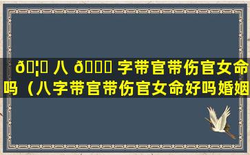 🦅 八 🕊 字带官带伤官女命好吗（八字带官带伤官女命好吗婚姻如何）